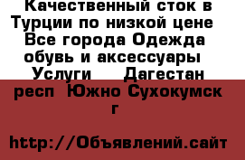 Качественный сток в Турции по низкой цене - Все города Одежда, обувь и аксессуары » Услуги   . Дагестан респ.,Южно-Сухокумск г.